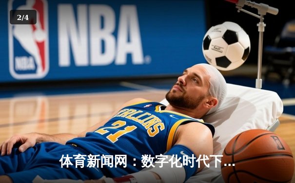 体育新闻网：数字化时代下赛事直播的变革与情感连接 - 2