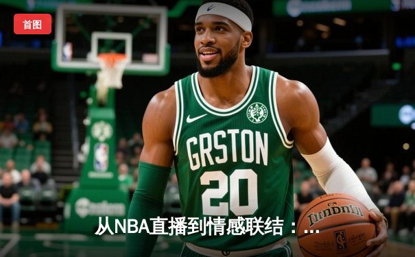 从NBA直播到情感联结：现代体育新闻网如何重塑观赛体验
