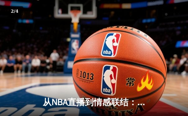 从NBA直播到情感联结：现代体育新闻网如何重塑观赛体验 - 2
