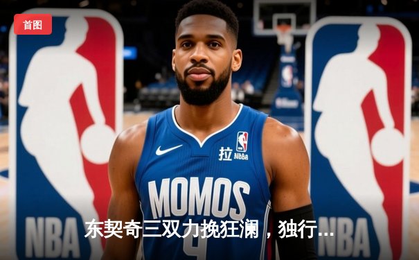 东契奇三双力挽狂澜，独行侠加时险胜绿军夺赛点