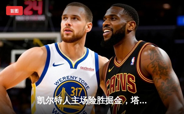 凯尔特人主场险胜掘金，塔图姆34分引领攻防大战