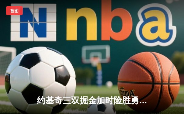 约基奇三双掘金加时险胜勇士，库里空砍40分难阻五连胜终结