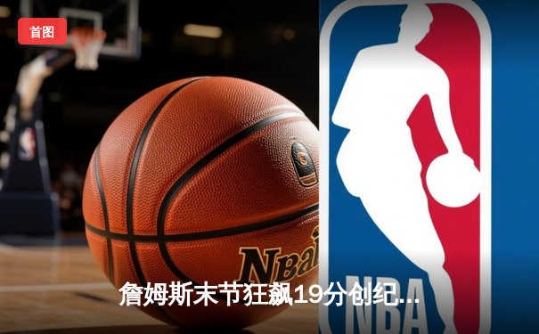 詹姆斯末节狂飙19分创纪录 湖人加时险胜勇士迎来三连胜