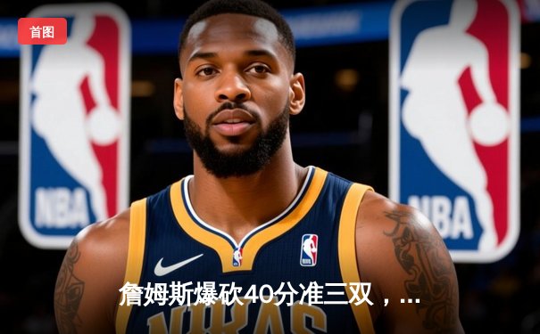 詹姆斯爆砍40分准三双，湖人加时险胜勇士，库里空砍39分难救主