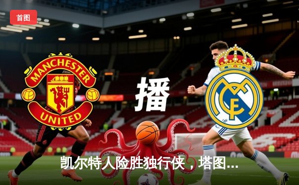 凯尔特人险胜独行侠，塔图姆准三双锁定总决赛开门红