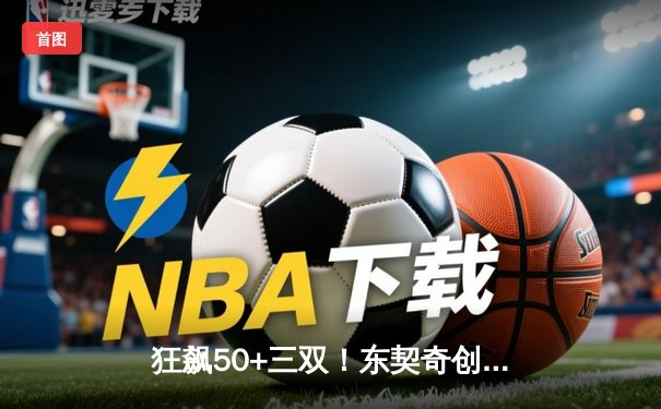 狂飙50+三双！东契奇创历史之夜，独行侠加时险胜尼克斯