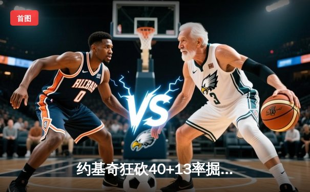 约基奇狂砍40+13率掘金加时逆转，东契奇空砍三双独行侠惜败