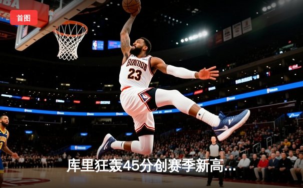 库里狂轰45分创赛季新高，勇士加时险胜凯尔特人延续主场不败金身