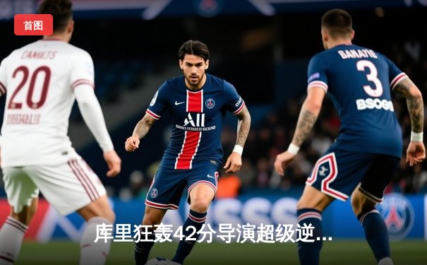 库里狂轰42分导演超级逆转，勇士加时险胜绿军捍卫主场