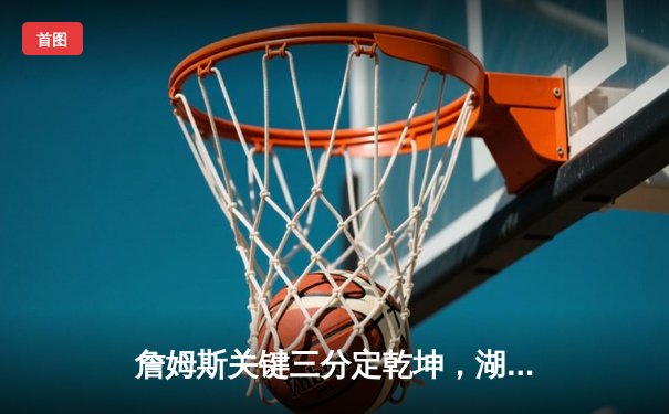 詹姆斯关键三分定乾坤，湖人加时险胜勇士终结三连败