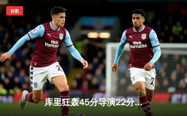 库里狂轰45分导演22分惊天逆转，勇士加时擒绿衫军重返西部前八