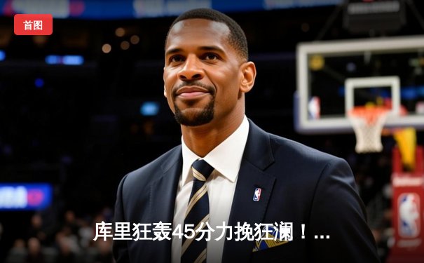 库里狂轰45分力挽狂澜！勇士加时险胜凯尔特人，系列赛悬念重生