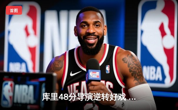 库里48分导演逆转好戏 勇士末节狂飙险胜凯尔特人