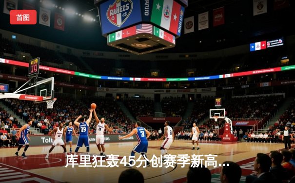 库里狂轰45分创赛季新高 勇士加时险胜绿军重返西部前三