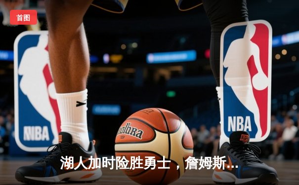 湖人加时险胜勇士，詹姆斯三双戴维斯关键封盖锁定胜局