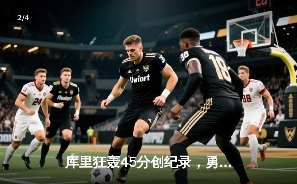 库里狂轰45分创纪录，勇士加时险胜凯尔特人迎六连胜 - 2