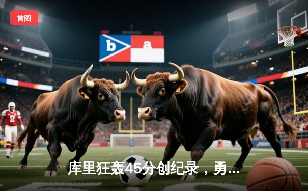 库里狂轰45分创纪录，勇士加时险胜凯尔特人扳平总比分