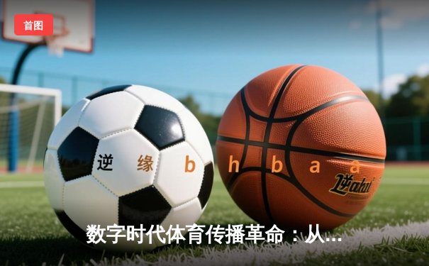 数字时代体育传播革命：从转播权争夺到沉浸式观赛体验