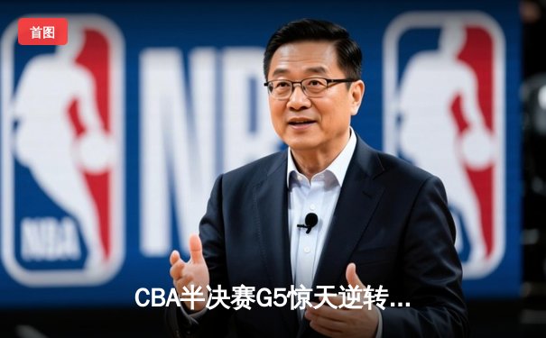 CBA半决赛G5惊天逆转！辽宁本钢加时险胜广东宏远晋级总决赛