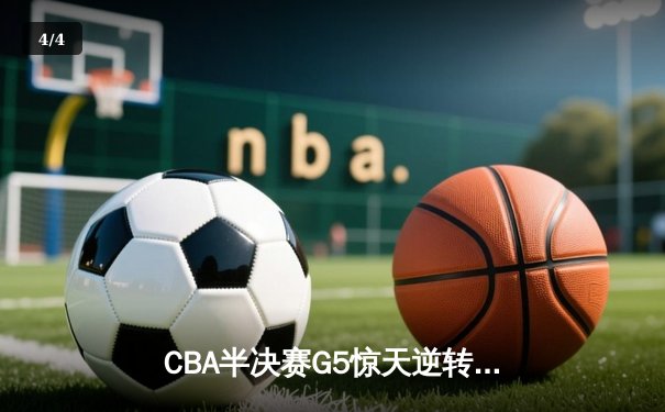 CBA半决赛G5惊天逆转！辽宁本钢加时险胜广东宏远晋级总决赛 - 4