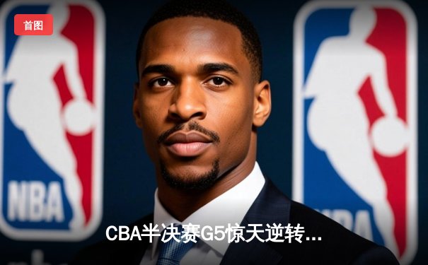 CBA半决赛G5惊天逆转！辽宁本钢加时险胜广东宏远晋级总决赛