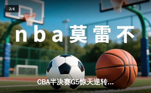 CBA半决赛G5惊天逆转！辽宁本钢加时险胜广东宏远晋级总决赛 - 2