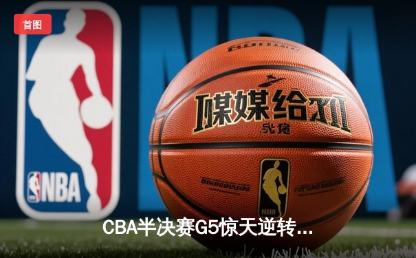 CBA半决赛G5惊天逆转！辽宁本钢加时险胜广东宏远晋级总决赛