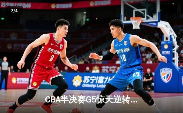 CBA半决赛G5惊天逆转！辽宁本钢加时险胜广东宏远晋级总决赛 - 2