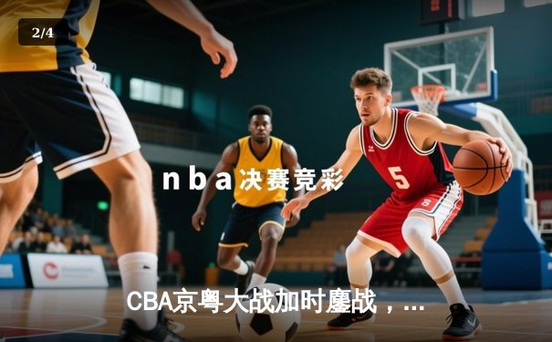 CBA京粤大战加时鏖战，广东宏远三分雨逆转北京首钢 - 2