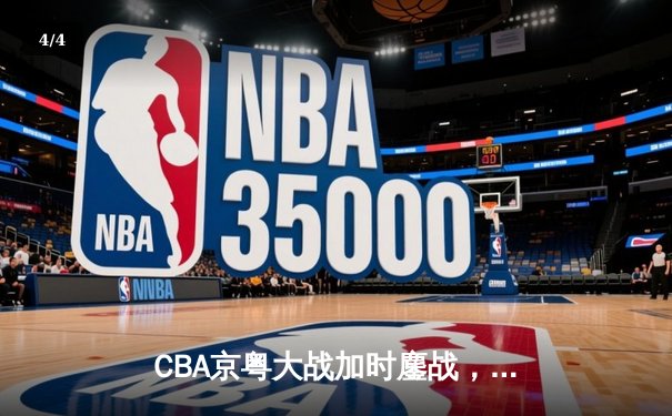 CBA京粤大战加时鏖战，广东宏远三分雨逆转北京首钢 - 4
