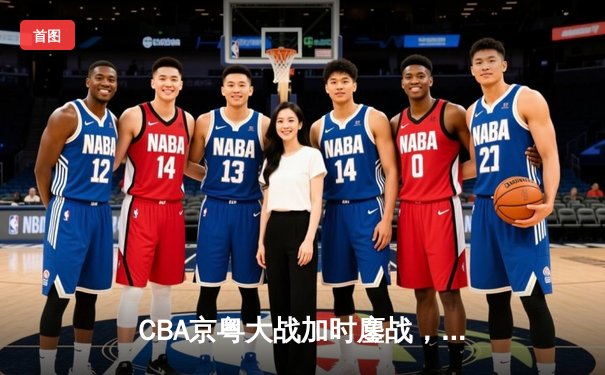 CBA京粤大战加时鏖战，广东宏远三分雨逆转北京首钢