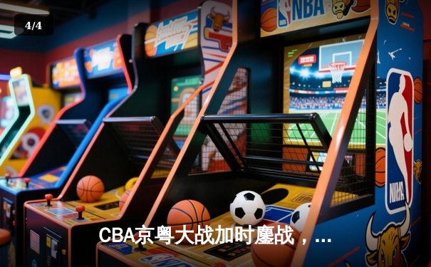 CBA京粤大战加时鏖战，广东宏远三分雨逆转北京首钢 - 4