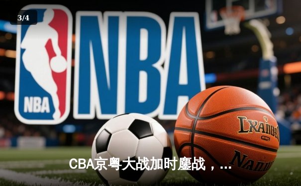 CBA京粤大战加时鏖战，广东宏远三分雨逆转北京首钢 - 3