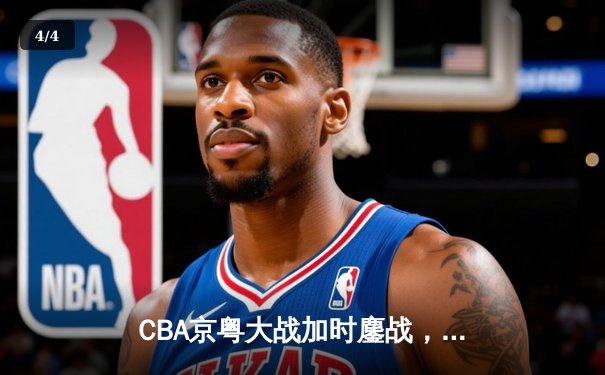 CBA京粤大战加时鏖战，广东宏远三分雨逆转北京首钢 - 4