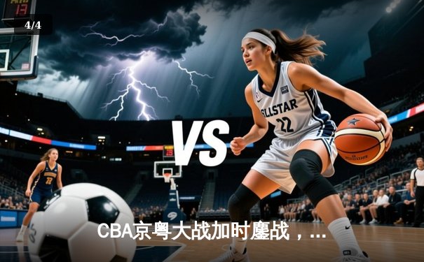 CBA京粤大战加时鏖战，广东宏远三分雨逆转北京首钢 - 4