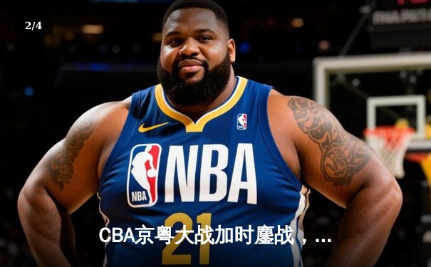 CBA京粤大战加时鏖战，广东宏远三分雨逆转北京首钢 - 2