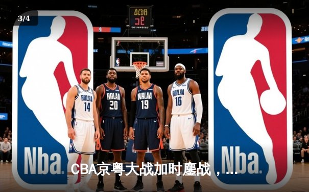CBA京粤大战加时鏖战，广东宏远三分雨逆转北京首钢 - 3