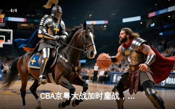 CBA京粤大战加时鏖战，广东宏远三分雨逆转北京首钢 - 4