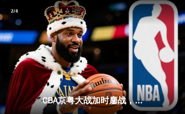 CBA京粤大战加时鏖战，广东宏远三分雨逆转北京首钢 - 2