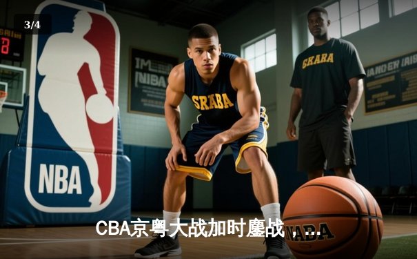 CBA京粤大战加时鏖战，广东宏远三分雨逆转北京首钢 - 3