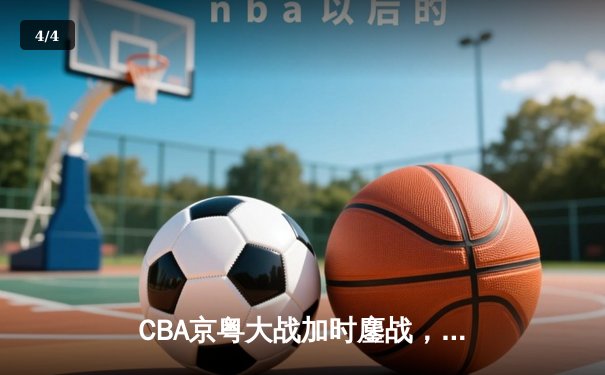 CBA京粤大战加时鏖战，广东宏远三分雨逆转北京首钢 - 4