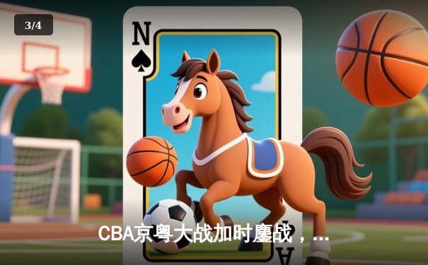 CBA京粤大战加时鏖战，广东宏远三分雨逆转北京首钢 - 3