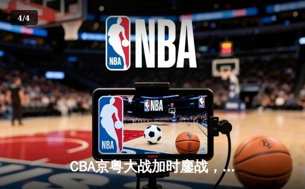 CBA京粤大战加时鏖战，广东宏远三分雨逆转北京首钢 - 4